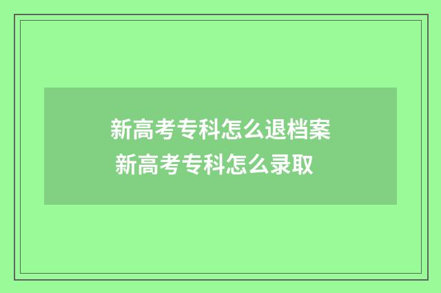 新高考专科怎么退档案 新高考专科怎么录取