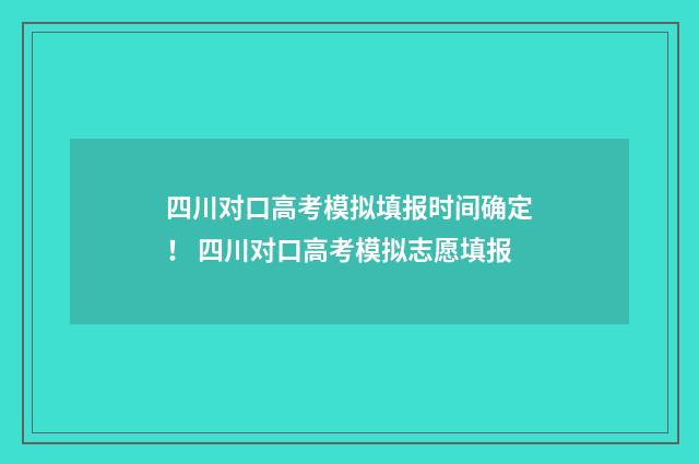 四川对口高考模拟填报时间确定！ 四川对口高考模拟志愿填报