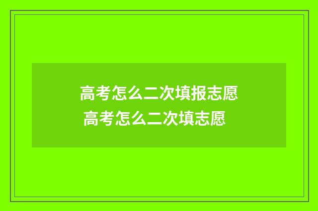 高考怎么二次填报志愿 高考怎么二次填志愿