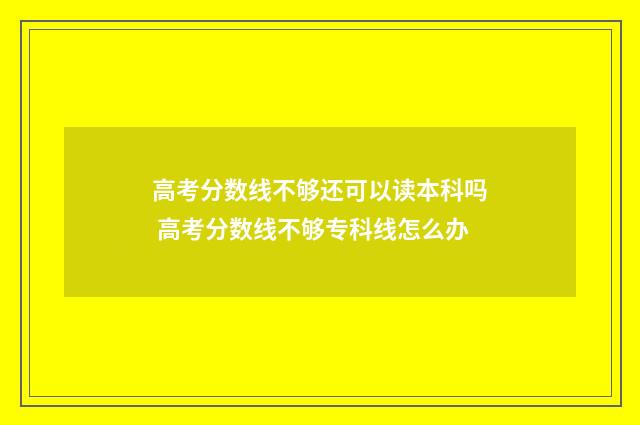高考分数线不够还可以读本科吗 高考分数线不够专科线怎么办