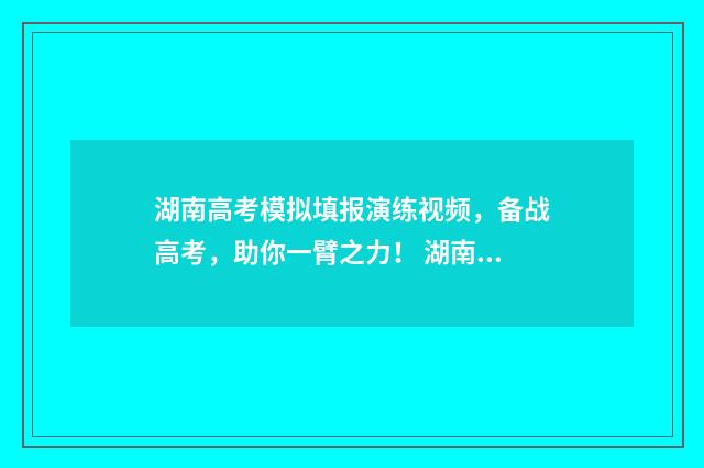 湖南高考模拟填报演练视频，备战高考，助你一臂之力！ 湖南高考模拟填报志愿在哪里填