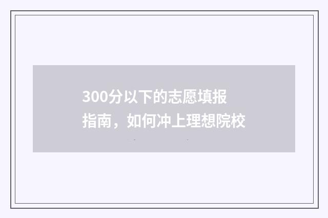 300分以下的志愿填报指南，如何冲上理想院校