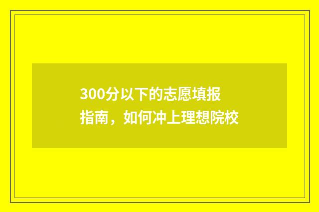 300分以下的志愿填报指南，如何冲上理想院校