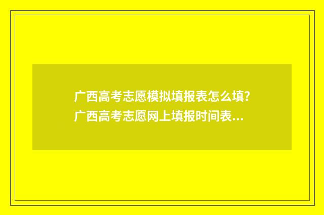 广西高考志愿模拟填报表怎么填？广西高考志愿网上填报时间表 广西高考志愿模拟填报表