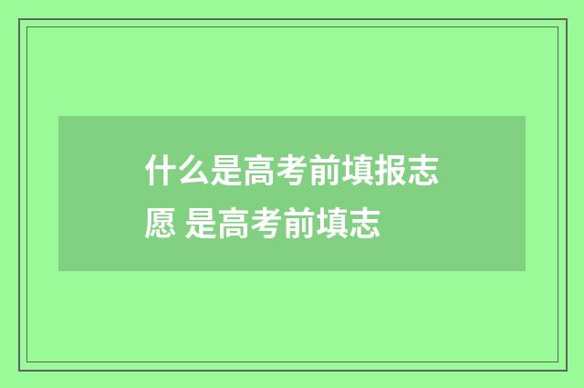 什么是高考前填报志愿 是高考前填志