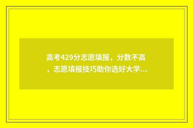 高考429分志愿填报，分数不高，志愿填报技巧助你选好大学 高考分数429