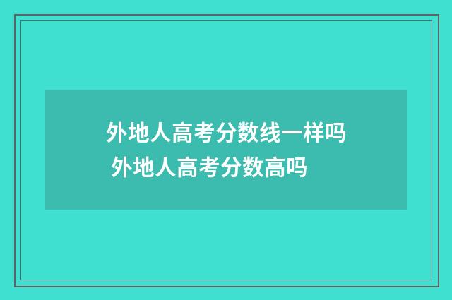 外地人高考分数线一样吗 外地人高考分数高吗