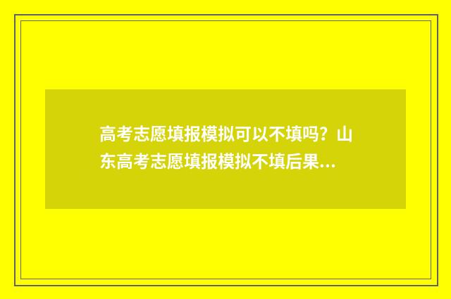 高考志愿填报模拟可以不填吗?山东高考志愿填报模拟不填后果 高考志愿填报模拟表电子版