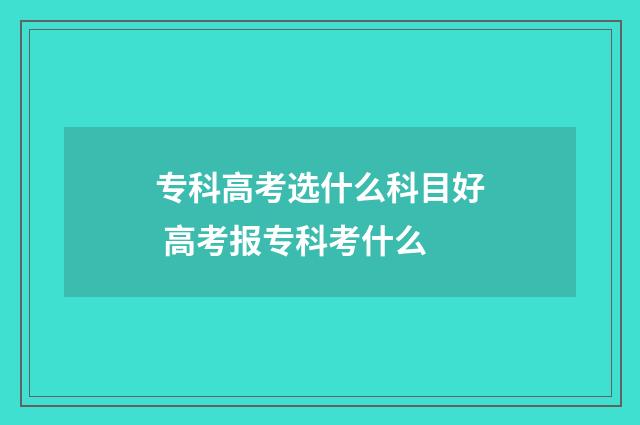 专科高考选什么科目好 高考报专科考什么