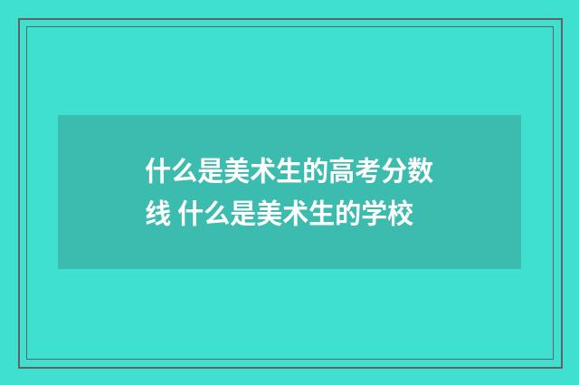什么是美术生的高考分数线 什么是美术生的学校