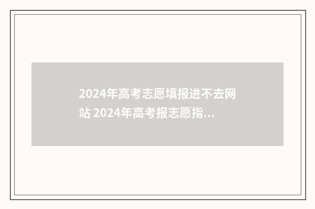 2024年高考志愿填报进不去网站 2024年高考报志愿指南