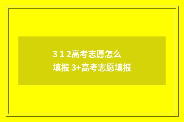 3 1 2高考志愿怎么填报 3+高考志愿填报