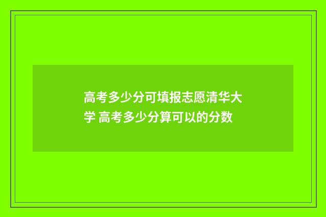 高考多少分可填报志愿清华大学 高考多少分算可以的分数