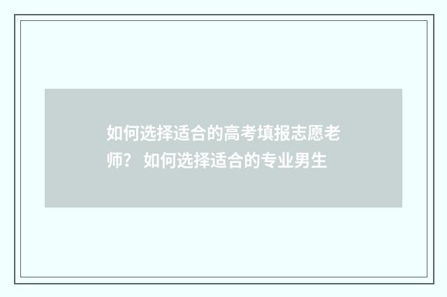 如何选择适合的高考填报志愿老师？ 如何选择适合的专业男生