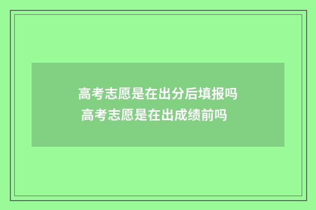 高考志愿是在出分后填报吗 高考志愿是在出成绩前吗