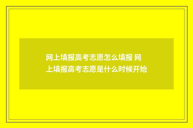 网上填报高考志愿怎么填报 网上填报高考志愿是什么时候开始