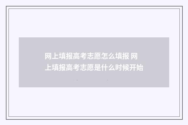 网上填报高考志愿怎么填报 网上填报高考志愿是什么时候开始