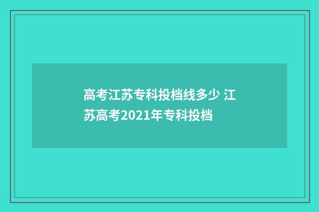 高考江苏专科投档线多少 江苏高考2021年专科投档