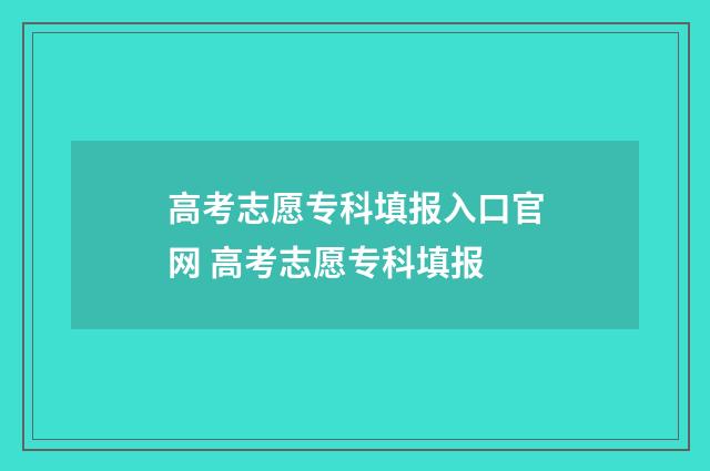 高考志愿专科填报入口官网 高考志愿专科填报