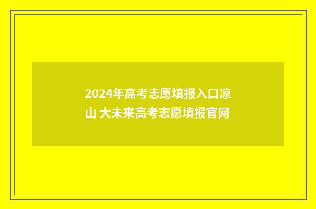 2024年高考志愿填报入口凉山 大未来高考志愿填报官网