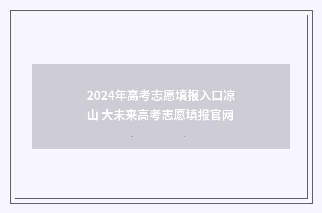 2024年高考志愿填报入口凉山 大未来高考志愿填报官网