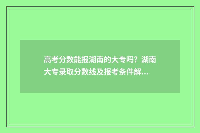 高考分数能报湖南的大专吗？湖南大专录取分数线及报考条件解析 高考分数能报湖南大学吗