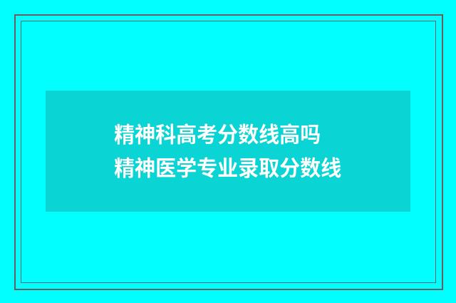 精神科高考分数线高吗 精神医学专业录取分数线