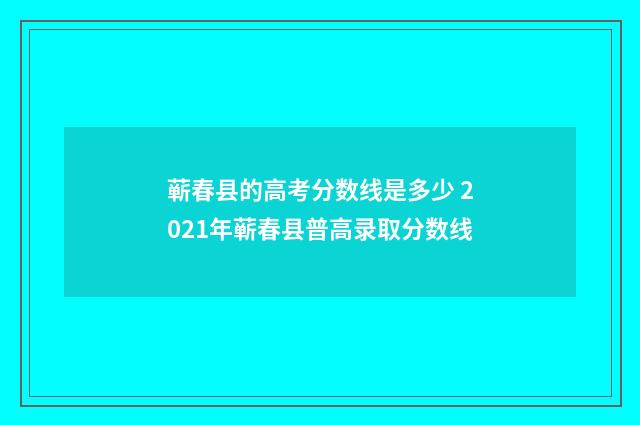 蕲春县的高考分数线是多少 2021年蕲春县普高录取分数线