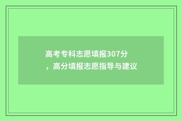 高考专科志愿填报307分，高分填报志愿指导与建议