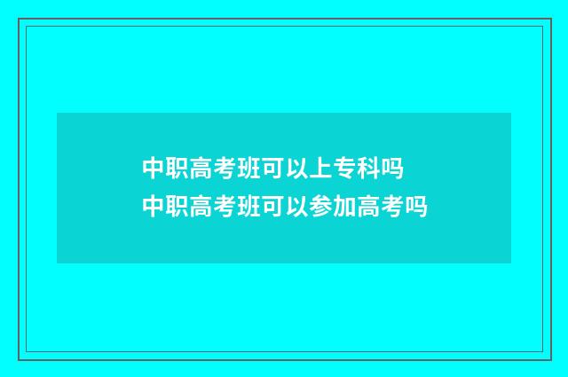 中职高考班可以上专科吗 中职高考班可以参加高考吗