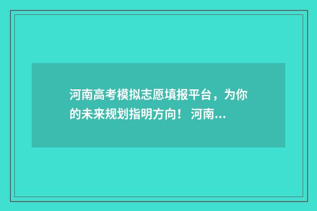 河南高考模拟志愿填报平台，为你的未来规划指明方向！ 河南高考模拟志愿系统官网
