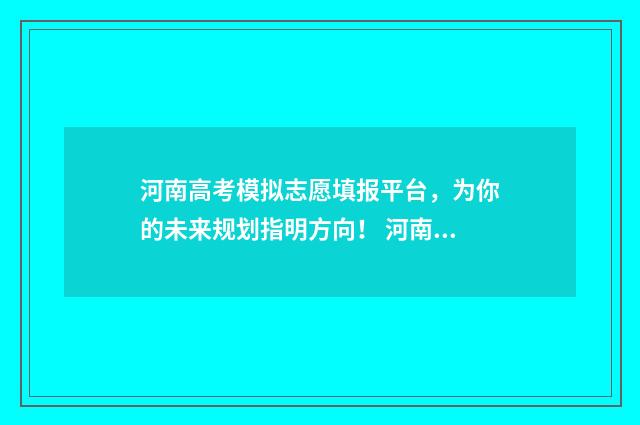 河南高考模拟志愿填报平台，为你的未来规划指明方向！ 河南高考模拟志愿系统官网