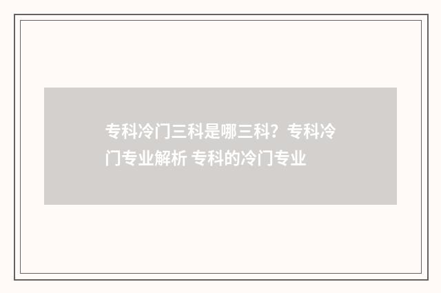 专科冷门三科是哪三科？专科冷门专业解析 专科的冷门专业