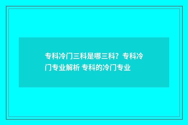 专科冷门三科是哪三科？专科冷门专业解析 专科的冷门专业