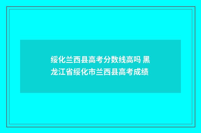 绥化兰西县高考分数线高吗 黑龙江省绥化市兰西县高考成绩