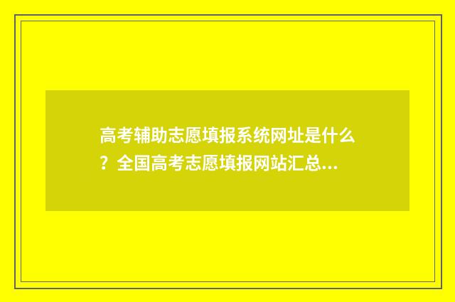 高考辅助志愿填报系统网址是什么？全国高考志愿填报网站汇总 高考辅助志愿填报系统