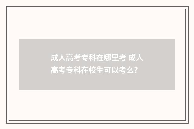成人高考专科在哪里考 成人高考专科在校生可以考么?