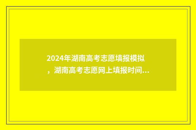 2024年湖南高考志愿填报模拟，湖南高考志愿网上填报时间及入口 2024年湖南高考生有多少人