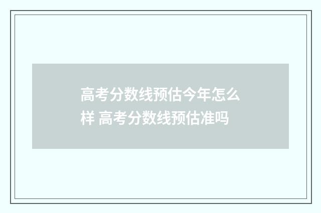 高考分数线预估今年怎么样 高考分数线预估准吗