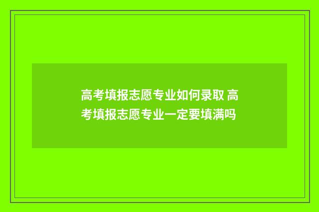 高考填报志愿专业如何录取 高考填报志愿专业一定要填满吗