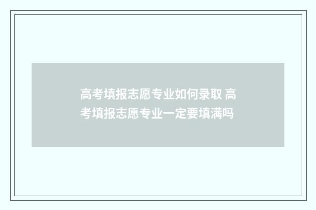 高考填报志愿专业如何录取 高考填报志愿专业一定要填满吗