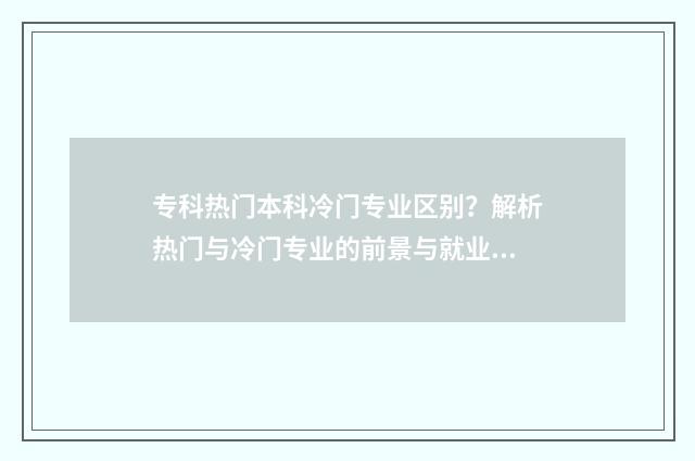专科热门本科冷门专业区别？解析热门与冷门专业的前景与就业方向 专科的冷门专业