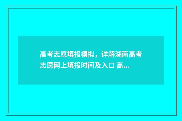 高考志愿填报模拟，详解湖南高考志愿网上填报时间及入口 高考志愿填报模拟入口2024