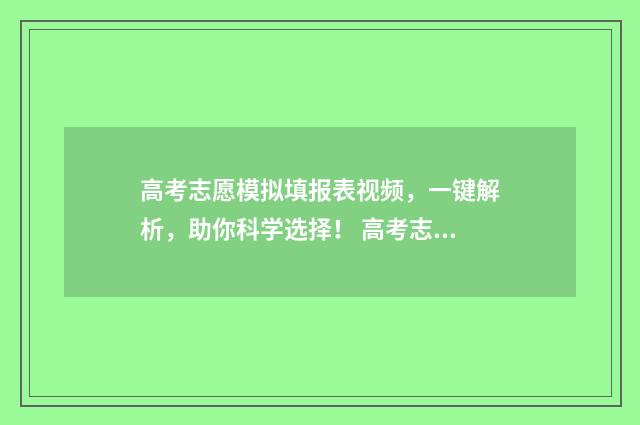 高考志愿模拟填报表视频，一键解析，助你科学选择！ 高考志愿模拟填报系统官网山东