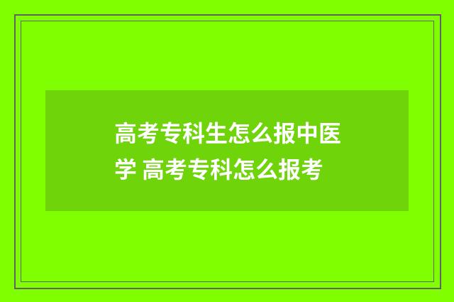 高考专科生怎么报中医学 高考专科怎么报考