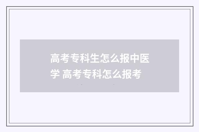 高考专科生怎么报中医学 高考专科怎么报考