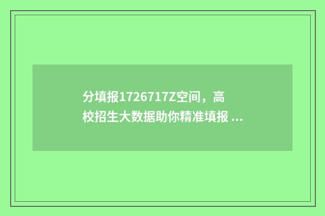 分填报1726717Z空间，高校招生大数据助你精准填报 分类填报网站