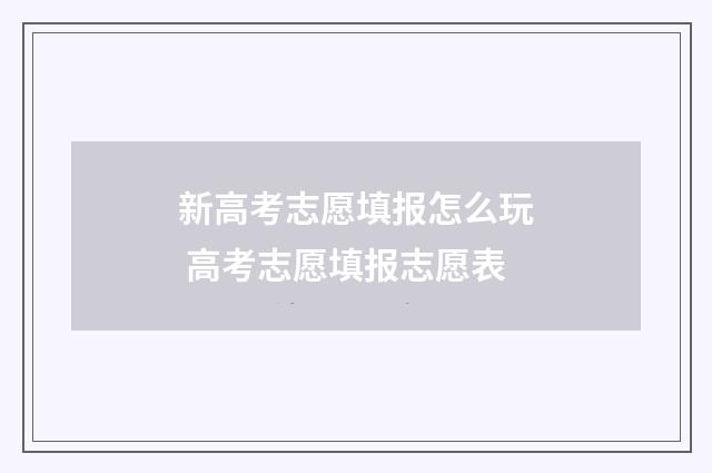 新高考志愿填报怎么玩 高考志愿填报志愿表