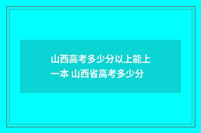 山西高考多少分以上能上一本 山西省高考多少分