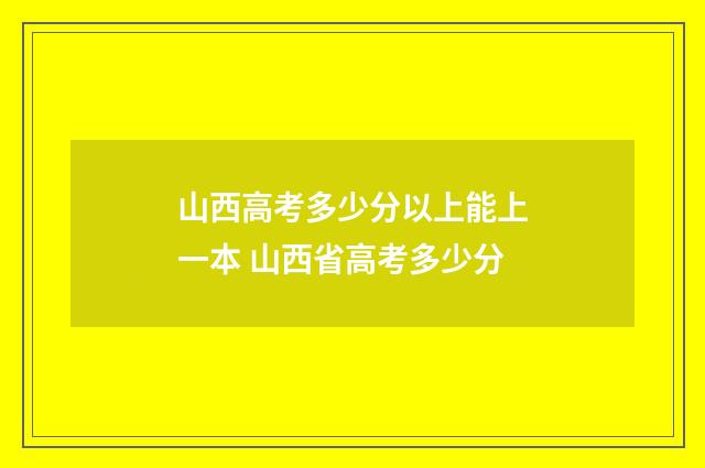 山西高考多少分以上能上一本 山西省高考多少分